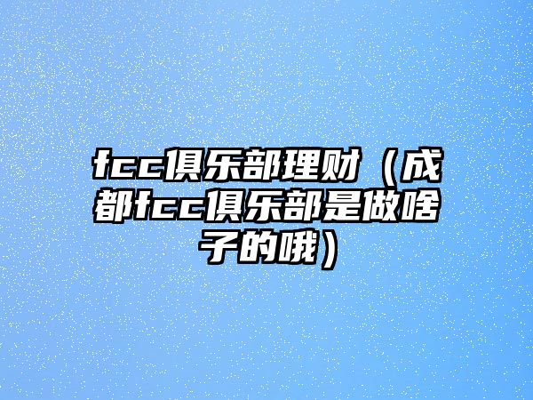 fcc俱樂部理財(cái)（成都fcc俱樂部是做啥子的哦）