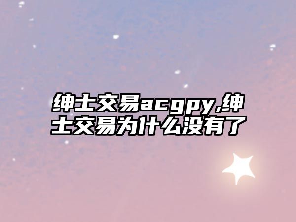 紳士交易acgpy,紳士交易為什么沒(méi)有了