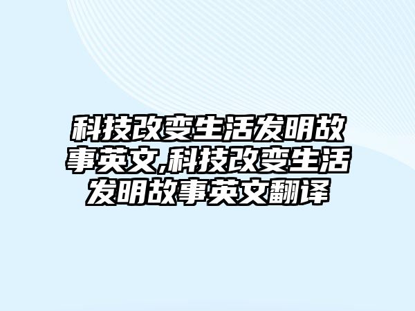 科技改變生活發(fā)明故事英文,科技改變生活發(fā)明故事英文翻譯