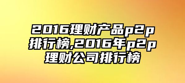 2016理財產品p2p排行榜,2016年p2p理財公司排行榜