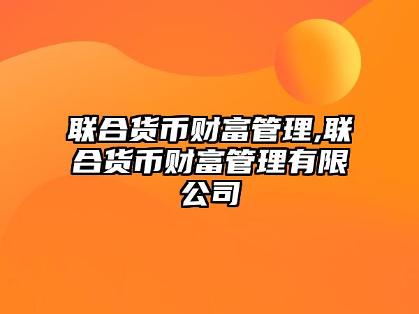 聯(lián)合貨幣財富管理,聯(lián)合貨幣財富管理有限公司