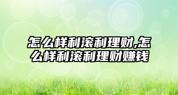 怎么樣利滾利理財(cái),怎么樣利滾利理財(cái)賺錢