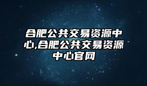 合肥公共交易資源中心,合肥公共交易資源中心官網(wǎng)