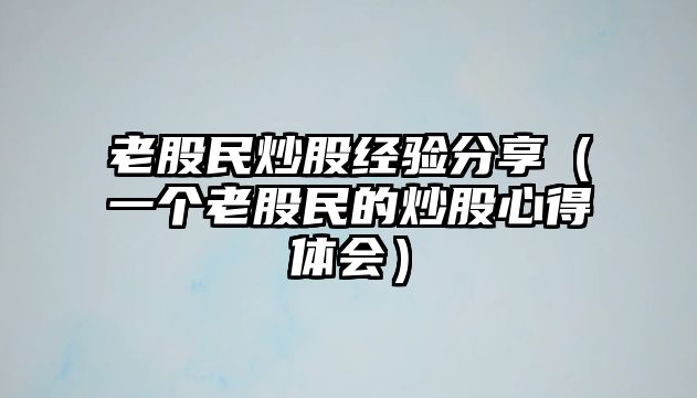 老股民炒股經(jīng)驗分享（一個老股民的炒股心得體會）