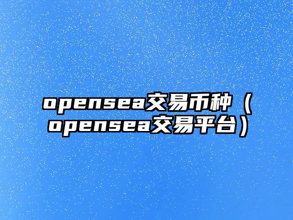 opensea交易幣種（opensea交易平臺）