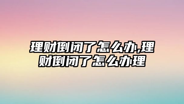 理財(cái)?shù)归]了怎么辦,理財(cái)?shù)归]了怎么辦理