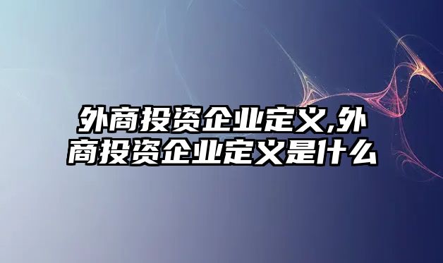 外商投資企業(yè)定義,外商投資企業(yè)定義是什么