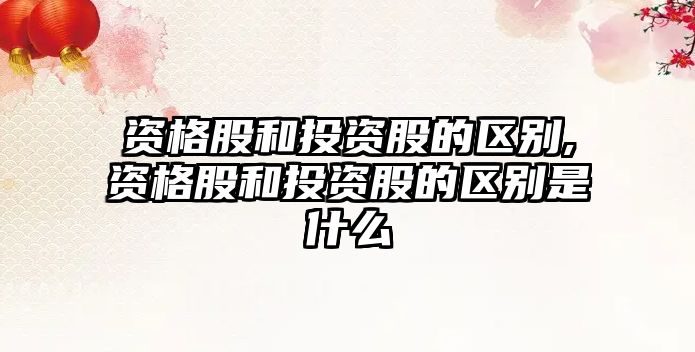 資格股和投資股的區(qū)別,資格股和投資股的區(qū)別是什么