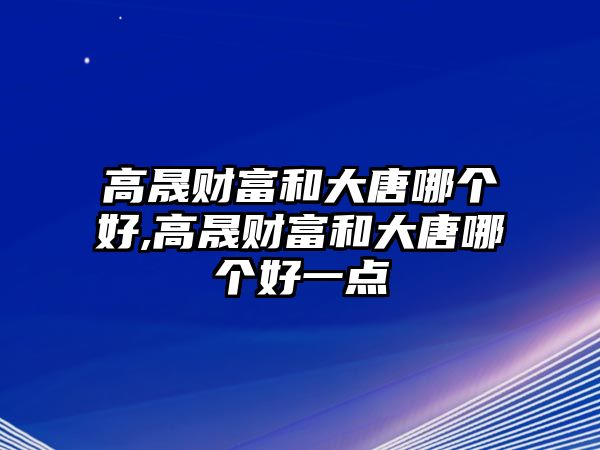 高晟財富和大唐哪個好,高晟財富和大唐哪個好一點