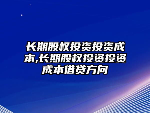 長(zhǎng)期股權(quán)投資投資成本,長(zhǎng)期股權(quán)投資投資成本借貸方向