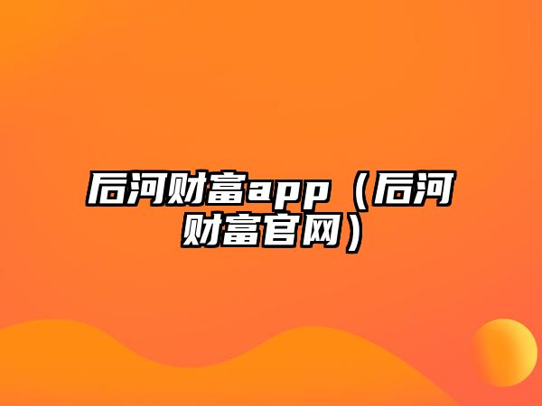 后河財富app（后河財富官網(wǎng)）