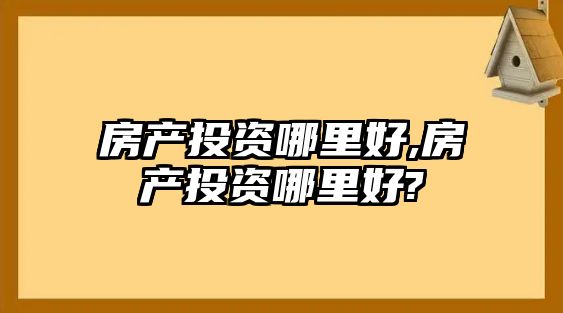 房產(chǎn)投資哪里好,房產(chǎn)投資哪里好?