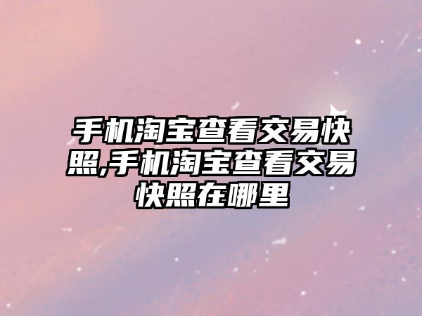 手機淘寶查看交易快照,手機淘寶查看交易快照在哪里