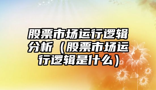 股票市場(chǎng)運(yùn)行邏輯分析（股票市場(chǎng)運(yùn)行邏輯是什么）