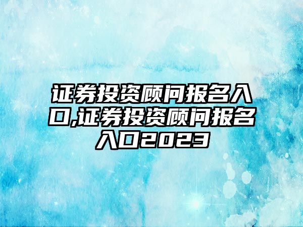 證券投資顧問報(bào)名入口,證券投資顧問報(bào)名入口2023