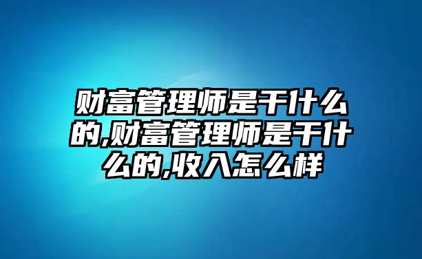 財富管理師是干什么的,財富管理師是干什么的,收入怎么樣