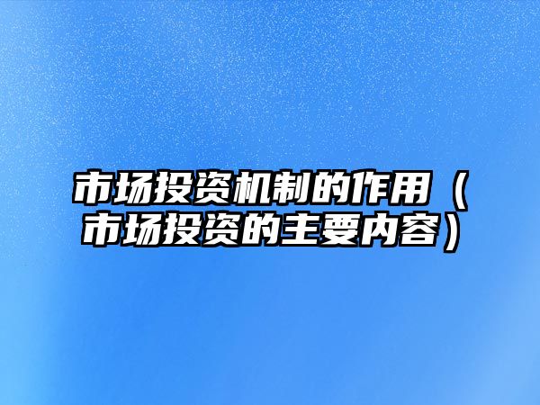 市場(chǎng)投資機(jī)制的作用（市場(chǎng)投資的主要內(nèi)容）