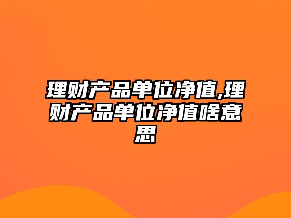 理財(cái)產(chǎn)品單位凈值,理財(cái)產(chǎn)品單位凈值啥意思