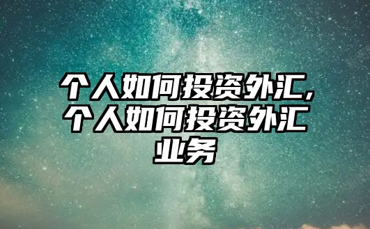 個(gè)人如何投資外匯,個(gè)人如何投資外匯業(yè)務(wù)