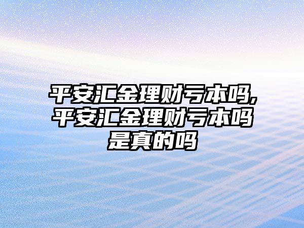 平安匯金理財(cái)虧本嗎,平安匯金理財(cái)虧本嗎是真的嗎