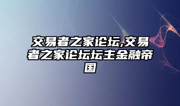 交易者之家論壇,交易者之家論壇壇主金融帝國(guó)