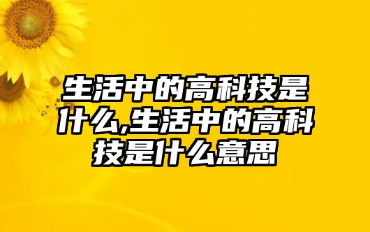 生活中的高科技是什么,生活中的高科技是什么意思