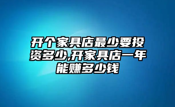 開(kāi)個(gè)家具店最少要投資多少,開(kāi)家具店一年能賺多少錢(qián)