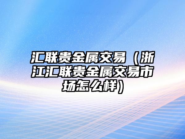 匯聯(lián)貴金屬交易（浙江匯聯(lián)貴金屬交易市場怎么樣）