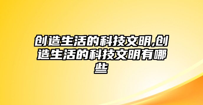 創(chuàng)造生活的科技文明,創(chuàng)造生活的科技文明有哪些