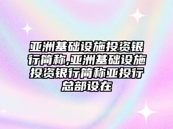 亞洲基礎設施投資銀行簡稱,亞洲基礎設施投資銀行簡稱亞投行總部設在