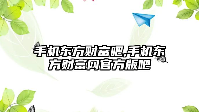 手機東方財富吧,手機東方財富網(wǎng)官方版吧