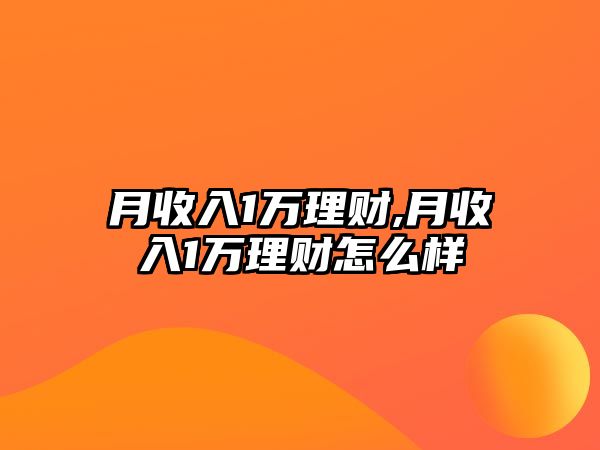 月收入1萬(wàn)理財(cái),月收入1萬(wàn)理財(cái)怎么樣