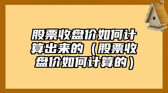 股票收盤價如何計算出來的（股票收盤價如何計算的）