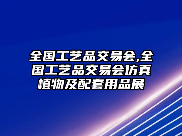 全國工藝品交易會,全國工藝品交易會仿真植物及配套用品展