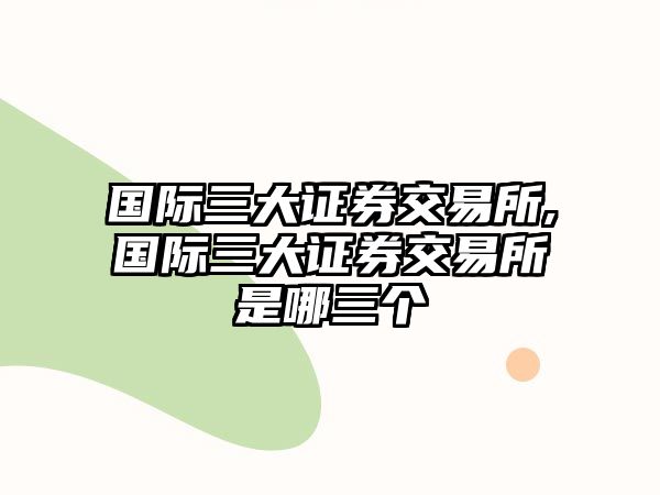 國(guó)際三大證券交易所,國(guó)際三大證券交易所是哪三個(gè)