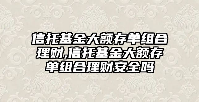 信托基金大額存單組合理財(cái),信托基金大額存單組合理財(cái)安全嗎