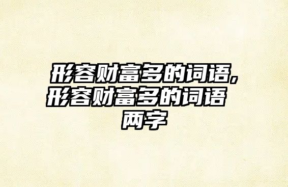 形容財富多的詞語,形容財富多的詞語 兩字