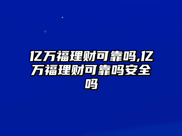 億萬福理財可靠嗎,億萬福理財可靠嗎安全嗎