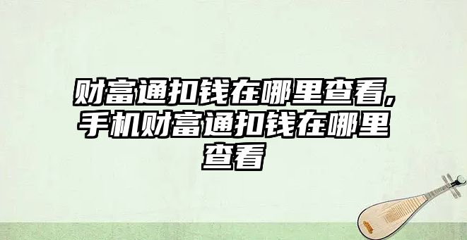 財(cái)富通扣錢在哪里查看,手機(jī)財(cái)富通扣錢在哪里查看