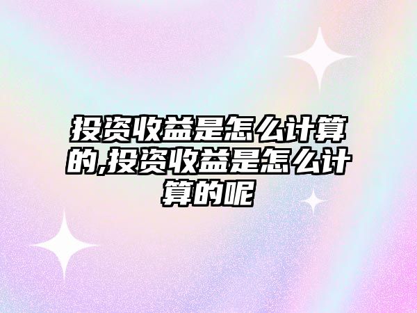 投資收益是怎么計算的,投資收益是怎么計算的呢