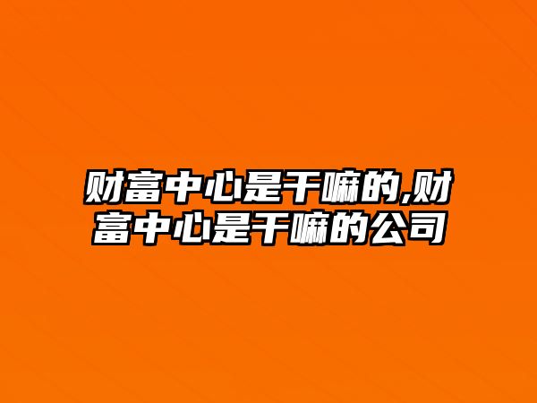 財(cái)富中心是干嘛的,財(cái)富中心是干嘛的公司