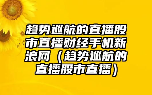 趨勢(shì)巡航的直播股市直播財(cái)經(jīng)手機(jī)新浪網(wǎng)（趨勢(shì)巡航的直播股市直播）