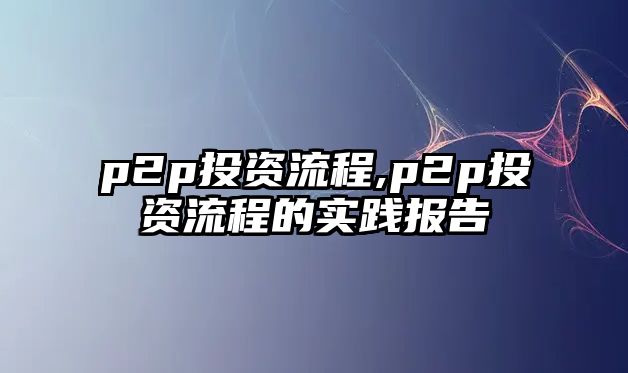 p2p投資流程,p2p投資流程的實(shí)踐報(bào)告