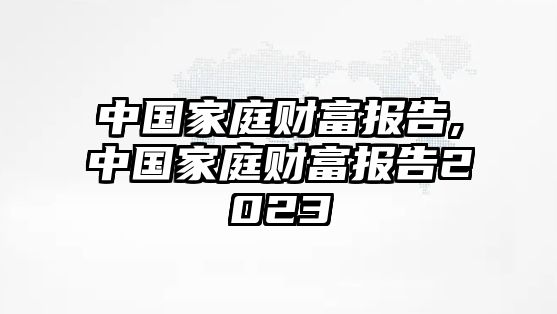 中國家庭財富報告,中國家庭財富報告2023