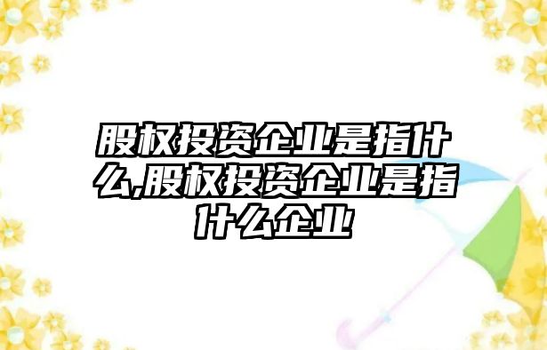 股權(quán)投資企業(yè)是指什么,股權(quán)投資企業(yè)是指什么企業(yè)