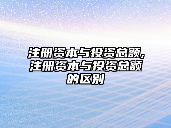 注冊資本與投資總額,注冊資本與投資總額的區(qū)別