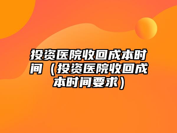 投資醫(yī)院收回成本時(shí)間（投資醫(yī)院收回成本時(shí)間要求）