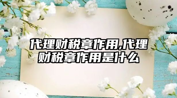 代理財稅章作用,代理財稅章作用是什么