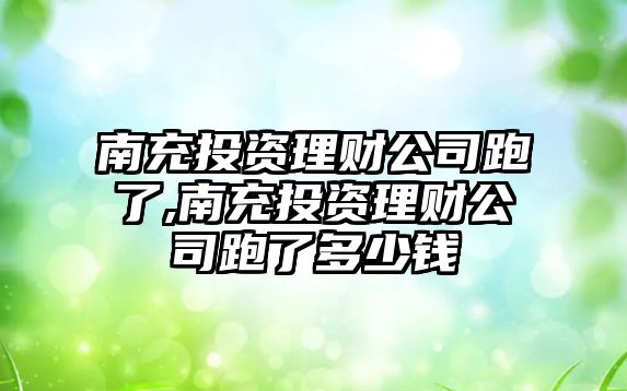 南充投資理財公司跑了,南充投資理財公司跑了多少錢