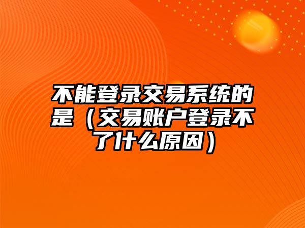 不能登錄交易系統(tǒng)的是（交易賬戶登錄不了什么原因）